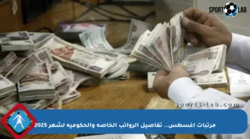 مرتبات أغسطس.. تفاصيل الرواتب الخاصة والحكومية لشهر 2025